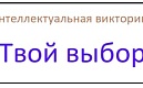 Интеллектуальная викторина среди учащихся 10-11-х классов общеобразовательных учреждений Санкт-Петербурга «Твой выбор»